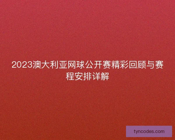 2023澳大利亚网球公开赛精彩回顾与赛程安排详解 2023澳大利亚网球公开赛精彩回顾与赛程安排详解