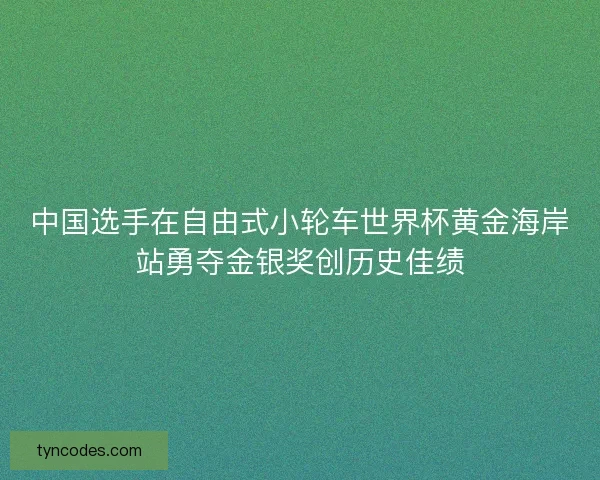 中国选手在自由式小轮车世界杯黄金海岸站勇夺金银奖创历史佳绩