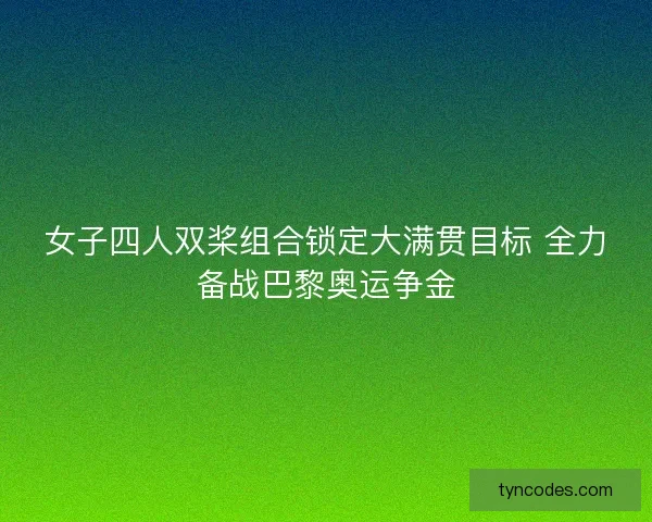 女子四人双桨组合锁定大满贯目标 全力备战巴黎奥运争金