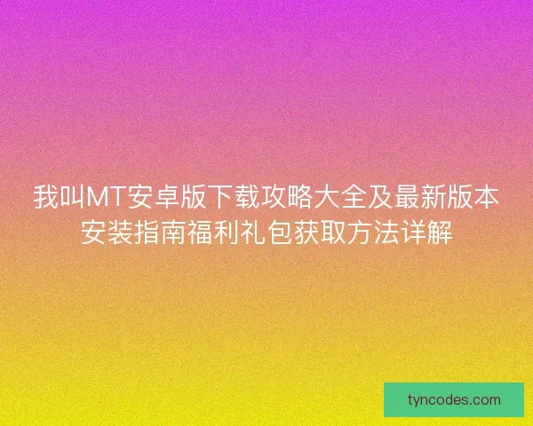 我叫MT安卓版下载攻略大全及最新版本安装指南福利礼包获取方法详解