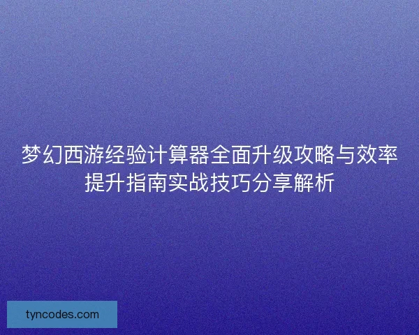 梦幻西游经验计算器全面升级攻略与效率提升指南实战技巧分享解析