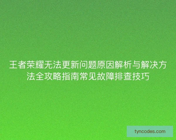 王者荣耀无法更新问题原因解析与解决方法全攻略指南常见故障排查技巧