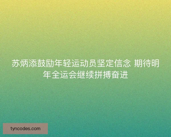 苏炳添鼓励年轻运动员坚定信念 期待明年全运会继续拼搏奋进 苏炳添鼓励年轻运动员坚定信念 期待明年全运会继续拼搏奋进