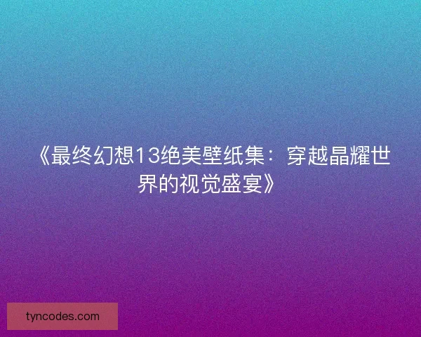 《最终幻想13绝美壁纸集：穿越晶耀世界的视觉盛宴》