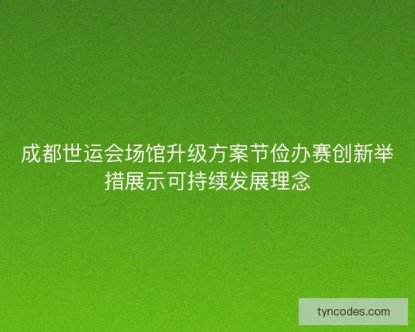 成都世运会场馆升级方案节俭办赛创新举措展示可持续发展理念