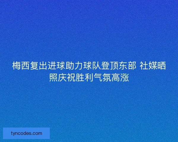 梅西复出进球助力球队登顶东部 社媒晒照庆祝胜利气氛高涨 梅西复出进球助力球队登顶东部 社媒晒照庆祝胜利气氛高涨