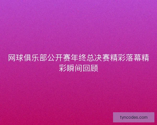 网球俱乐部公开赛年终总决赛精彩落幕精彩瞬间回顾