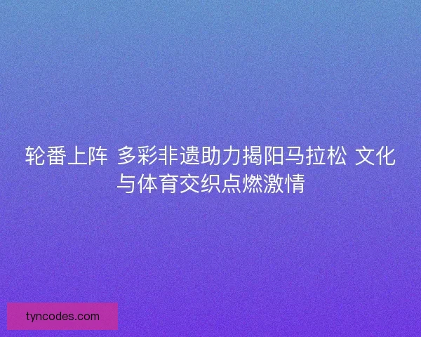 轮番上阵 多彩非遗助力揭阳马拉松 文化与体育交织点燃激情