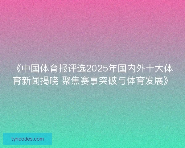 《中国体育报评选2025年国内外十大体育新闻揭晓 聚焦赛事突破与体育发展》