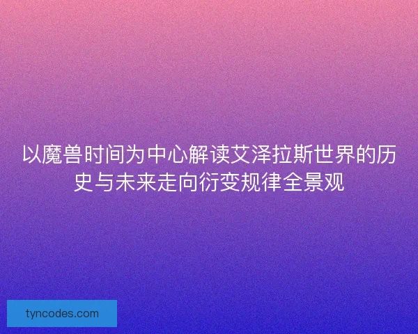 以魔兽时间为中心解读艾泽拉斯世界的历史与未来走向衍变规律全景观