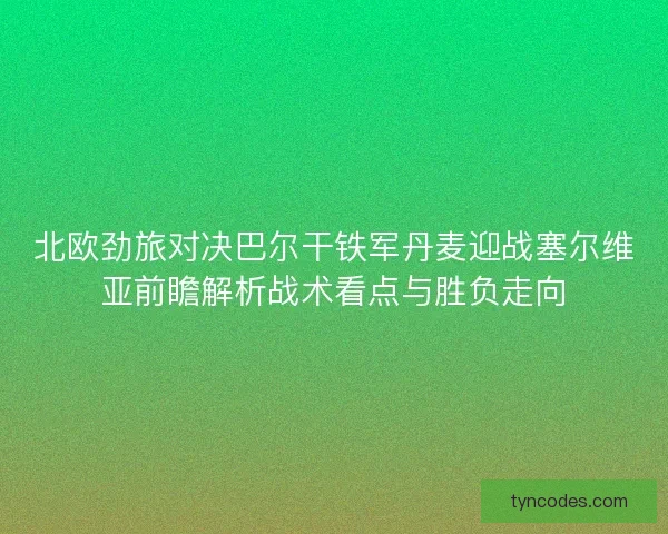 北欧劲旅对决巴尔干铁军丹麦迎战塞尔维亚前瞻解析战术看点与胜负走向