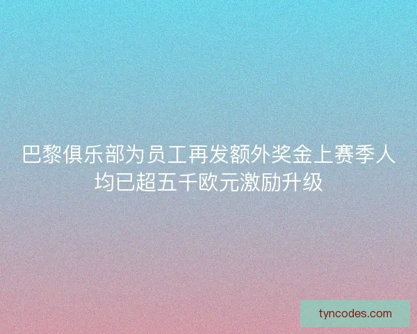 巴黎俱乐部为员工再发额外奖金上赛季人均已超五千欧元激励升级
