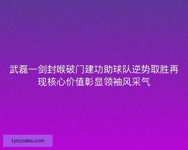 武磊一剑封喉破门建功助球队逆势取胜再现核心价值彰显领袖风采气