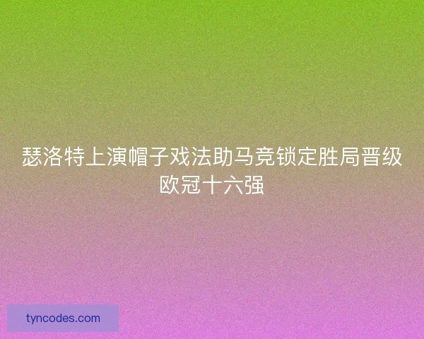 瑟洛特上演帽子戏法助马竞锁定胜局晋级欧冠十六强