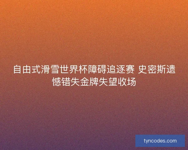 自由式滑雪世界杯障碍追逐赛 史密斯遗憾错失金牌失望收场 自由式滑雪世界杯障碍追逐赛 史密斯遗憾错失金牌失望收场