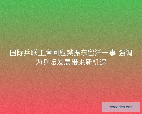 国际乒联主席回应樊振东留洋一事 强调为乒坛发展带来新机遇
