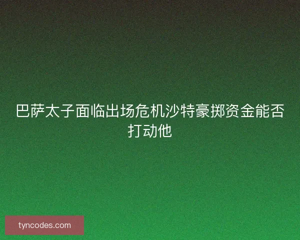 巴萨太子面临出场危机沙特豪掷资金能否打动他