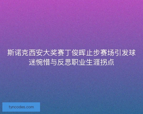 斯诺克西安大奖赛丁俊晖止步赛场引发球迷惋惜与反思职业生涯拐点