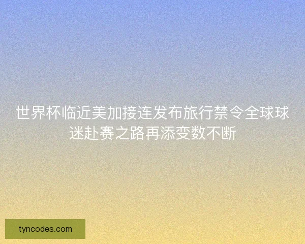 世界杯临近美加接连发布旅行禁令全球球迷赴赛之路再添变数不断