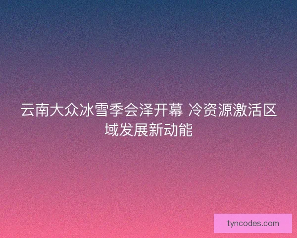 云南大众冰雪季会泽开幕 冷资源激活区域发展新动能