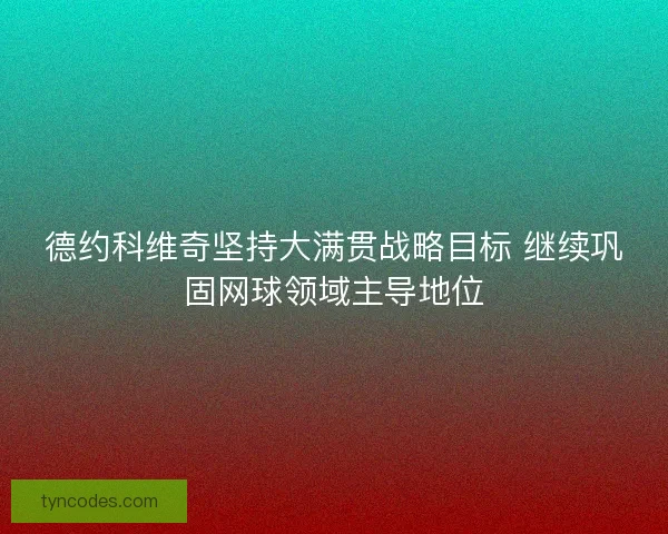 德约科维奇坚持大满贯战略目标 继续巩固网球领域主导地位 德约科维奇坚持大满贯战略目标 继续巩固网球领域主导地位
