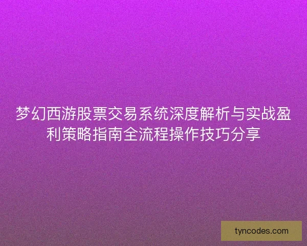 梦幻西游股票交易系统深度解析与实战盈利策略指南全流程操作技巧分享 梦幻西游股票交易系统深度解析与实战盈利策略指南全流程操作技巧分享