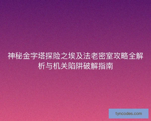神秘金字塔探险之埃及法老密室攻略全解析与机关陷阱破解指南