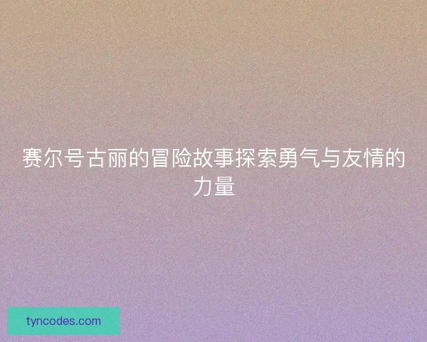 赛尔号古丽的冒险故事探索勇气与友情的力量