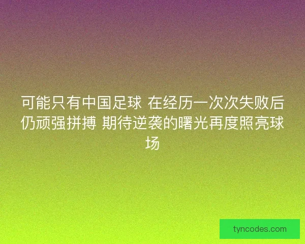 可能只有中国足球 在经历一次次失败后仍顽强拼搏 期待逆袭的曙光再度照亮球场
