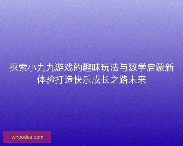 探索小九九游戏的趣味玩法与数学启蒙新体验打造快乐成长之路未来