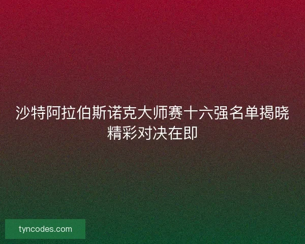 沙特阿拉伯斯诺克大师赛十六强名单揭晓精彩对决在即