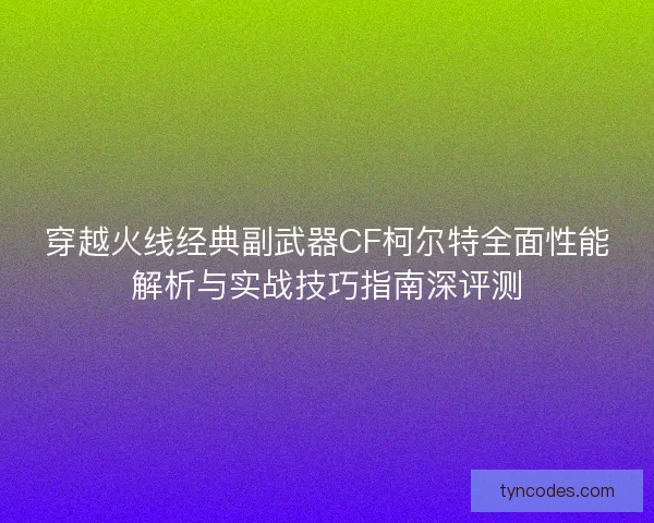 穿越火线经典副武器CF柯尔特全面性能解析与实战技巧指南深评测 穿越火线经典副武器CF柯尔特全面性能解析与实战技巧指南深评测