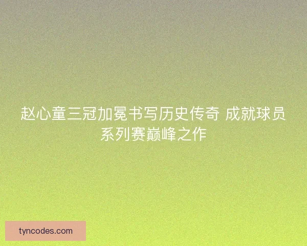 赵心童三冠加冕书写历史传奇 成就球员系列赛巅峰之作 赵心童三冠加冕书写历史传奇 成就球员系列赛巅峰之作