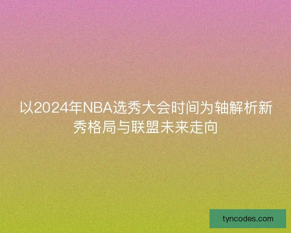 以2024年NBA选秀大会时间为轴解析新秀格局与联盟未来走向