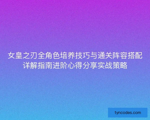 女皇之刃全角色培养技巧与通关阵容搭配详解指南进阶心得分享实战策略