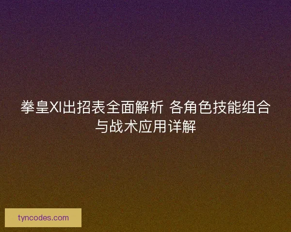 拳皇XI出招表全面解析 各角色技能组合与战术应用详解