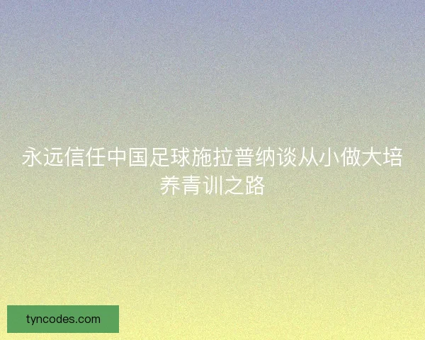 永远信任中国足球施拉普纳谈从小做大培养青训之路