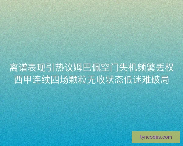 离谱表现引热议姆巴佩空门失机频繁丢权西甲连续四场颗粒无收状态低迷难破局