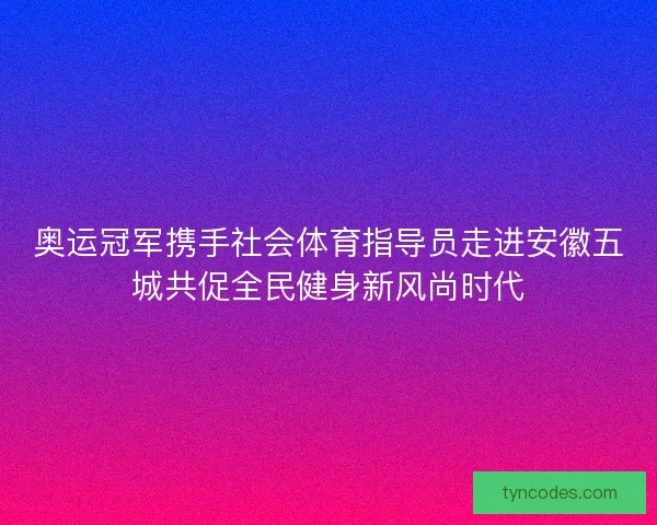 奥运冠军携手社会体育指导员走进安徽五城共促全民健身新风尚时代 奥运冠军携手社会体育指导员走进安徽五城共促全民健身新风尚时代