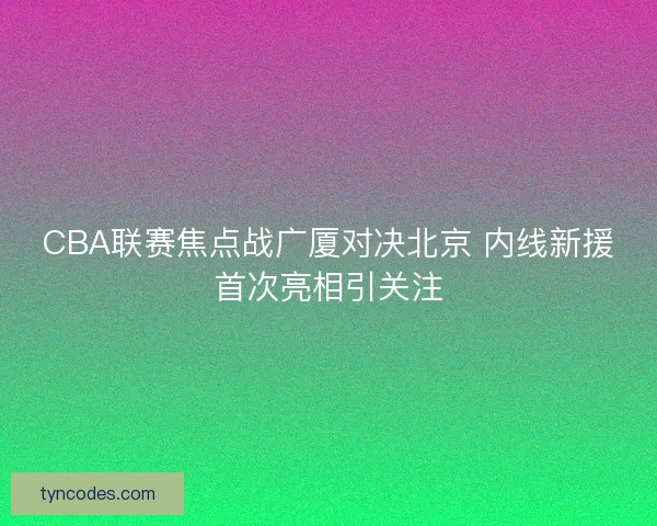 CBA联赛焦点战广厦对决北京 内线新援首次亮相引关注 CBA联赛焦点战广厦对决北京 内线新援首次亮相引关注