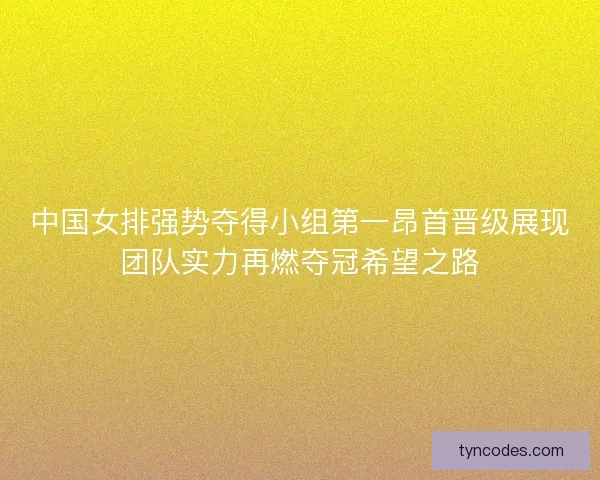 中国女排强势夺得小组第一昂首晋级展现团队实力再燃夺冠希望之路 中国女排强势夺得小组第一昂首晋级展现团队实力再燃夺冠希望之路