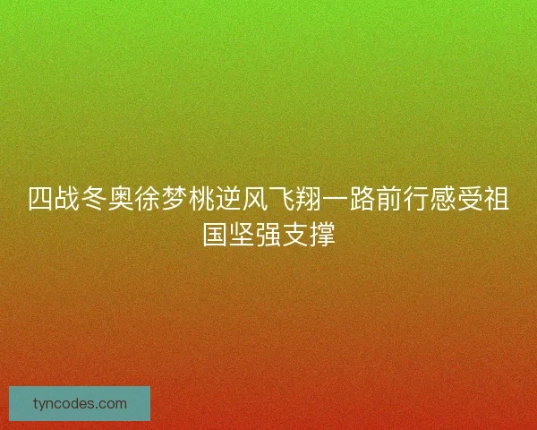 四战冬奥徐梦桃逆风飞翔一路前行感受祖国坚强支撑