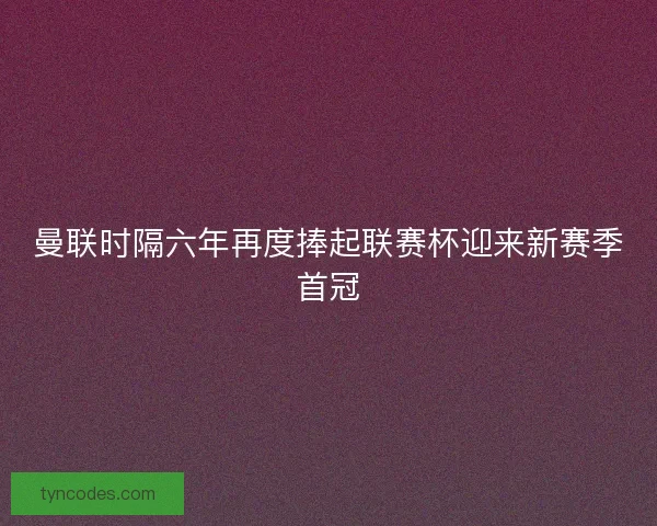 曼联时隔六年再度捧起联赛杯迎来新赛季首冠 曼联时隔六年再度捧起联赛杯迎来新赛季首冠