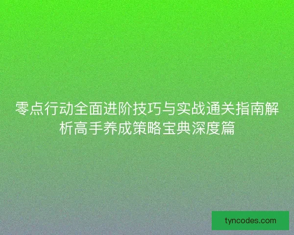 零点行动全面进阶技巧与实战通关指南解析高手养成策略宝典深度篇 零点行动全面进阶技巧与实战通关指南解析高手养成策略宝典深度篇
