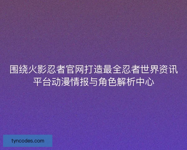 围绕火影忍者官网打造最全忍者世界资讯平台动漫情报与角色解析中心 围绕火影忍者官网打造最全忍者世界资讯平台动漫情报与角色解析中心